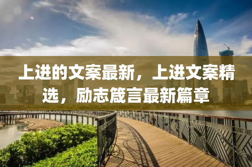 上進(jìn)的文案最新，上進(jìn)文案精選，勵(lì)志箴言最新篇章圣農(nóng)（天津）集團(tuán)有限公司