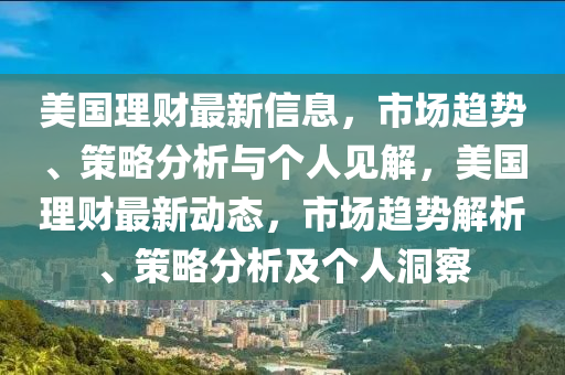 美國(guó)理財(cái)最新信息，市場(chǎng)趨勢(shì)、策略分析與個(gè)人見(jiàn)解，美國(guó)理財(cái)最新動(dòng)態(tài)，市場(chǎng)趨勢(shì)解析、策略分析及個(gè)人洞察圣農(nóng)（天津）集團(tuán)有限公司