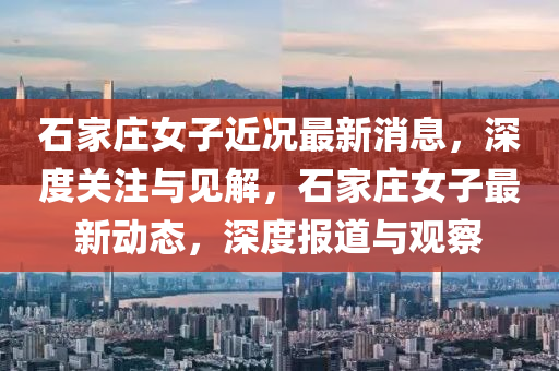 石家莊女子近況圣農(nóng)（天津）集團(tuán)有限公司最新消息，深度關(guān)注與見解，石家莊女子最新動態(tài)，深度報道與觀察