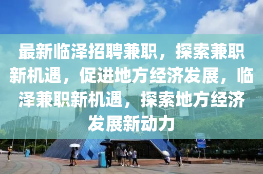 最新臨澤招聘兼職，圣農（天津）集團有限公司探索兼職新機遇，促進地方經濟發(fā)展，臨澤兼職新機遇，探索地方經濟發(fā)展新動力
