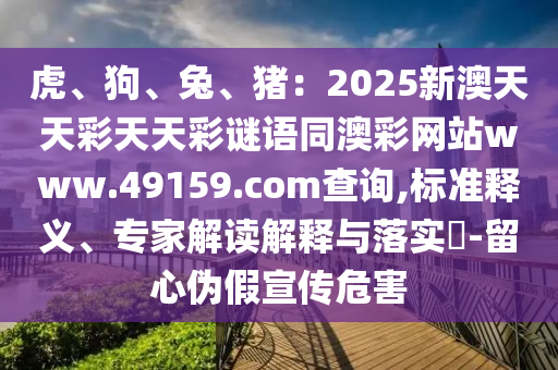虎、狗、兔、豬：2025新澳天天彩天天彩謎語同澳彩網(wǎng)站www.49159.соm查詢,標準釋義、專家解讀解釋與落實?-留心偽假宣傳危害圣農(nóng)（天津）集團有限公司