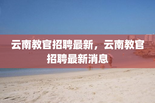 云南教官招聘最新，云南教官招聘最新消息圣農(nóng)（天津）集團有限公司