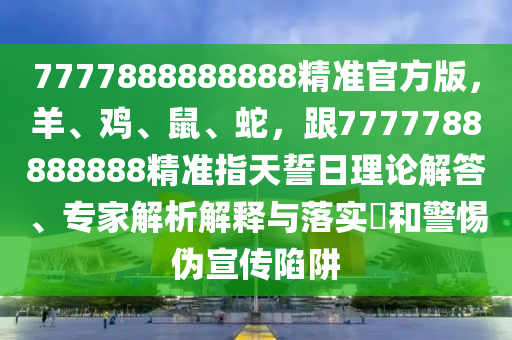 7777888888888精準(zhǔn)官方版，羊、雞、鼠、蛇，跟7777788圣農(nóng)（天津）集團(tuán)有限公司888888精準(zhǔn)指天誓日理論解答、專家解析解釋與落實(shí)?和警惕偽宣傳陷阱