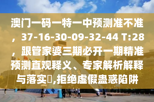 澳門一碼一特一中預(yù)測準(zhǔn)不準(zhǔn)，37-16-30-09-32-44 T:28，跟管家婆三期必開一期精準(zhǔn)預(yù)測直觀釋義、專家解析解釋與落實?,拒絕虛假蠱惑陷阱圣農(nóng)（天津）集團(tuán)有限公司