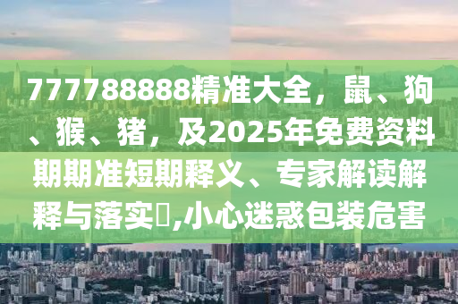 777788888精準(zhǔn)大全，鼠、狗、猴、豬，及2025年免費(fèi)資料期期準(zhǔn)短期釋義、專家解讀解釋與落實(shí)?,小心迷惑包裝危害圣農(nóng)（天津）集團(tuán)有限公司