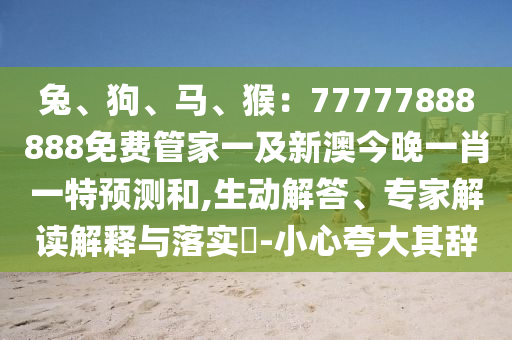 兔、狗、馬、猴：77777888888免費(fèi)管家一及新澳今晚一肖一特預(yù)測(cè)和,生動(dòng)解答、專家解讀解釋與落實(shí)?-小心夸大其辭圣農(nóng)（天津）集團(tuán)有限公司