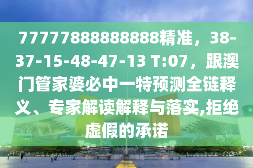 77777888888888精準(zhǔn)，38-37-15-48-47-13 T:07，跟澳門管家婆必中一特預(yù)測(cè)全鏈釋義、專家解讀解釋與落實(shí),拒絕虛假的承諾圣農(nóng)（天津）集團(tuán)有限公司