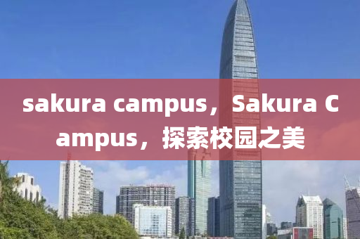 sakura campus，Sakura Campu圣農(nóng)（天津）集團(tuán)有限公司s，探索校園之美