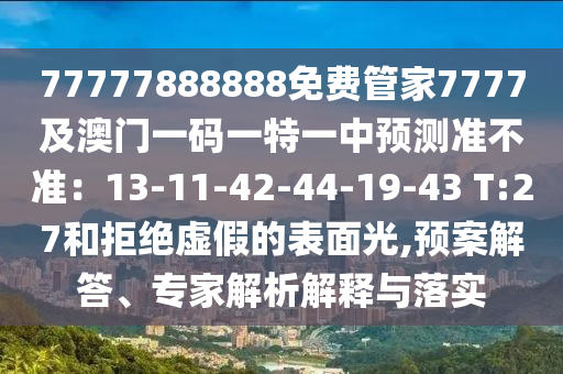 77777888888免費管家7777及澳門一碼一特一中預(yù)測準(zhǔn)不準(zhǔn)：13-11-42-44-19-43 T:27和拒絕虛圣農(nóng)（天津）集團(tuán)有限公司假的表面光,預(yù)案解答、專家解析解釋與落實