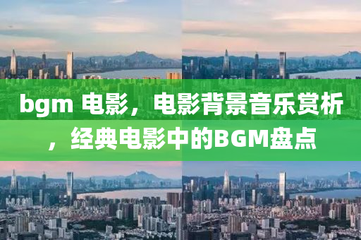 bgm 電影，電影背景音樂(lè)賞析，經(jīng)典電影中的BGM盤(pán)點(diǎn)圣農(nóng)（天津）集團(tuán)有限公司