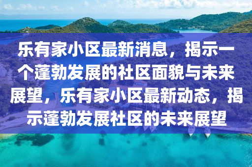 樂(lè)有家小區(qū)最新消息，揭示一個(gè)蓬勃發(fā)展的社區(qū)面貌與未來(lái)展望，樂(lè)有家小區(qū)最新動(dòng)態(tài)，揭示蓬圣農(nóng)（天津）集團(tuán)有限公司勃發(fā)展社區(qū)的未來(lái)展望