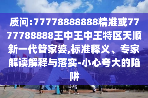 質(zhì)問:77778888888精準(zhǔn)或7777788888王中王中王特區(qū)天順新一代管家婆,標(biāo)準(zhǔn)釋義、專家解讀解釋與落實(shí)-小心夸大的陷阱圣農(nóng)（天津）集團(tuán)有限公司