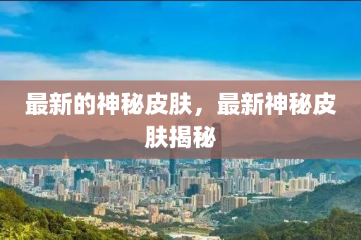 最新的神圣農(nóng)（天津）集團(tuán)有限公司秘皮膚，最新神秘皮膚揭秘