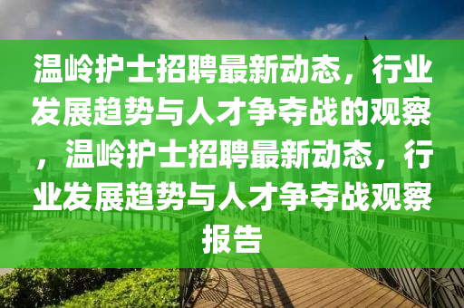 溫嶺護士招聘最新動態(tài)，行業(yè)發(fā)展趨勢與人才爭奪戰(zhàn)的觀察，溫嶺護士招聘最新動態(tài)，行業(yè)發(fā)展趨勢與人才爭奪戰(zhàn)觀察報告圣農（天津）集團有限公司