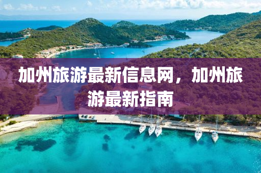 加州旅游最新信息網(wǎng)，加州旅游最新指南圣農(nóng)（天津）集團(tuán)有限公司