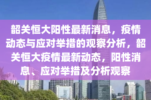 韶關(guān)恒大陽性最新消息，疫情動態(tài)與應(yīng)對舉措的觀察分析，韶關(guān)恒大疫情最新動態(tài)，陽性消息、應(yīng)對舉措及分析觀察圣農(nóng)（天津）集團(tuán)有限公司