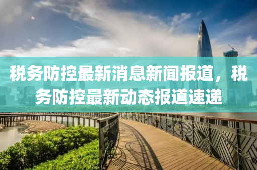 稅務(wù)防控最新消息新聞報(bào)道，稅務(wù)防圣農(nóng)（天津）集團(tuán)有限公司控最新動(dòng)態(tài)報(bào)道速遞
