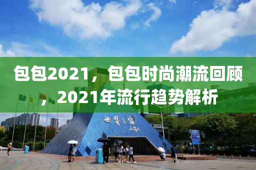 包包2021，包包時尚潮流回顧，2021圣農(nóng)（天津）集團有限公司年流行趨勢解析