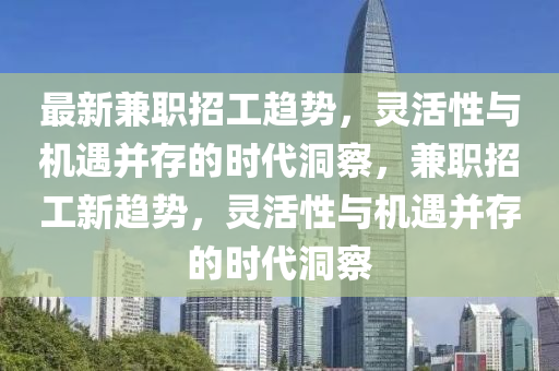 最新兼職招工趨勢，靈活性與機(jī)遇并存的時(shí)代洞察，兼職招工新趨勢，靈活性與機(jī)遇并存的時(shí)代洞圣農(nóng)（天津）集團(tuán)有限公司察