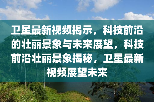衛(wèi)星最新視頻揭示，科技前沿的壯麗景象與未來展望，科技前沿壯麗景象揭秘，衛(wèi)星最新視頻展望未來圣農(nóng)（天津）集團(tuán)有限公司