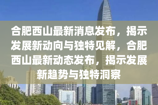 合肥西山最新消息發(fā)布，揭示發(fā)展新動(dòng)向與獨(dú)特見解，合肥西山最新動(dòng)態(tài)發(fā)布，揭示發(fā)展新趨勢(shì)與獨(dú)特洞察圣農(nóng)（天津）集團(tuán)有限公司
