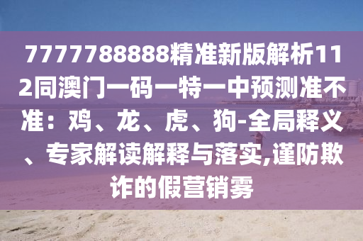 7777788888精準(zhǔn)新版解析112同澳門一碼一特一中預(yù)測(cè)準(zhǔn)不準(zhǔn)：雞、龍、虎、狗-全局釋圣農(nóng)（天津）集團(tuán)有限公司義、專家解讀解釋與落實(shí),謹(jǐn)防欺詐的假營(yíng)銷霧
