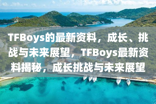 TFBoys的最新資料，成長、挑戰(zhàn)與未來展望，TFBoys最新資料揭圣農(nóng)（天津）集團有限公司秘，成長挑戰(zhàn)與未來展望