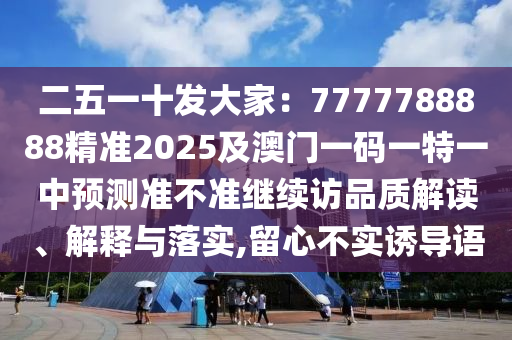 二五一十發(fā)大家：7777788888精準2025及澳門一碼一特一中預測準不準繼續(xù)訪品質解讀、解釋與落實,留心不實誘導語圣農（天津）集團有限公司