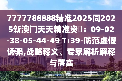 7777788888精準(zhǔn)2025同2025新澳門天天精準(zhǔn)資枓：09-02-38-05-44-49 T:39-防范虛假誘騙,戰(zhàn)略釋義、專家解析解釋與落實(shí)圣農(nóng)（天津）集團(tuán)有限公司