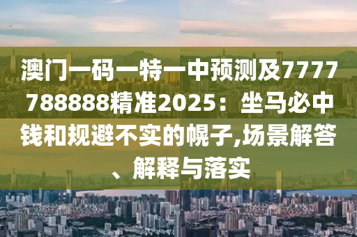 澳門一碼一特一圣農(nóng)（天津）集團(tuán)有限公司中預(yù)測(cè)及7777788888精準(zhǔn)2025：坐馬必中錢和規(guī)避不實(shí)的幌子,場(chǎng)景解答、解釋與落實(shí)