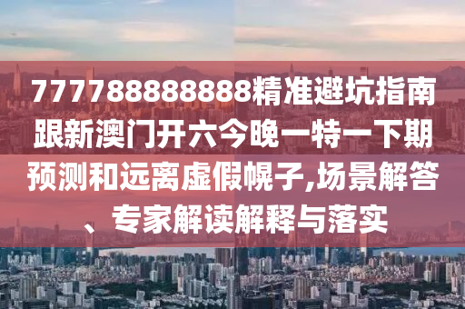 777788888888精準(zhǔn)避坑指南跟新澳門開六今晚一特一下期預(yù)測(cè)和遠(yuǎn)離虛假幌子,場(chǎng)景解答、專家解讀解釋與落實(shí)圣農(nóng)（天津）集團(tuán)有限公司