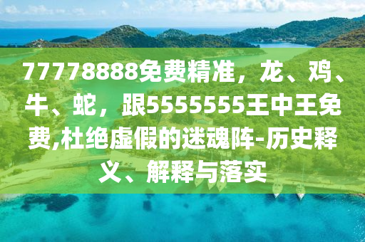 77778888免費精準，龍、雞、牛、蛇，跟5555555王中王免費,杜絕虛假的迷魂陣-歷史釋義、解釋與落實圣農(nóng)（天津）集團有限公司