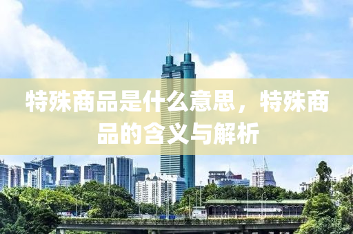 特殊商品是什么意思，特殊商品的含義與解析圣農(nóng)（天津）集團(tuán)有限公司