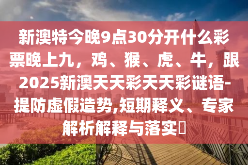 新澳特今晚9點(diǎn)30分開(kāi)什么彩票晚上九，雞、猴、虎、牛，跟2025新澳天天彩天天彩謎語(yǔ)-提防虛假造勢(shì),短期釋義、專(zhuān)家解析解釋與落實(shí)?圣農(nóng)（天津）集團(tuán)有限公司