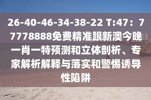 26-40-46-34-38-22 T:47：77778888免費(fèi)精準(zhǔn)跟新澳今晚一肖一特預(yù)測和立體剖析、專家解析解釋與落實(shí)和警惕誘導(dǎo)性陷阱圣農(nóng)（天津）集團(tuán)有限公司