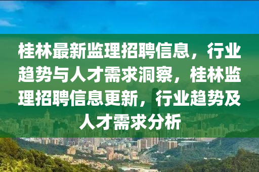 桂林最新監(jiān)理招聘信息，行業(yè)趨勢(shì)與人才需求洞察，桂林監(jiān)理招圣農(nóng)（天津）集團(tuán)有限公司聘信息更新，行業(yè)趨勢(shì)及人才需求分析