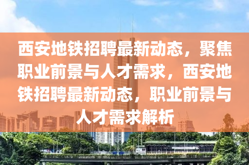 西安地鐵招聘最新動(dòng)態(tài)，聚焦職圣農(nóng)（天津）集團(tuán)有限公司業(yè)前景與人才需求，西安地鐵招聘最新動(dòng)態(tài)，職業(yè)前景與人才需求解析