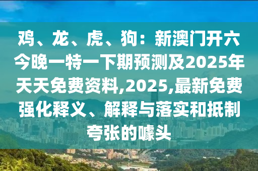 雞、龍、虎、狗：新澳門開六今晚一特一下期預(yù)測及2025年天天免費資料,2025,最新免費強(qiáng)化釋義、解釋與落實和抵制夸張的噱頭圣農(nóng)（天津）集團(tuán)有限公司