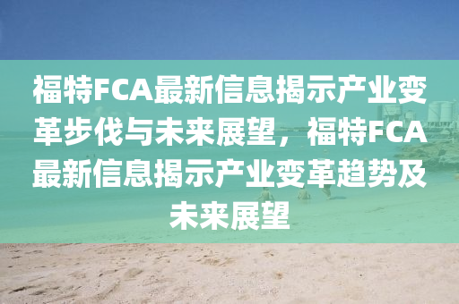 福特FCA圣農(nóng)（天津）集團(tuán)有限公司最新信息揭示產(chǎn)業(yè)變革步伐與未來(lái)展望，福特FCA最新信息揭示產(chǎn)業(yè)變革趨勢(shì)及未來(lái)展望