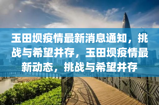 玉田壩疫情最新消息通知，挑戰(zhàn)與希望并存，玉田壩疫情最新動態(tài)，挑戰(zhàn)與希望并存圣農(nóng)（天津）集團有限公司