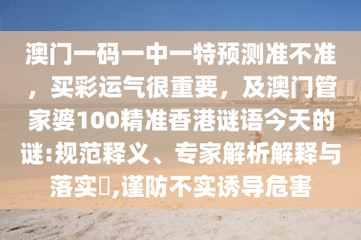 澳門(mén)一碼一中一特預(yù)測(cè)準(zhǔn)不準(zhǔn)，買(mǎi)彩運(yùn)氣很重要，及澳門(mén)管家婆100精準(zhǔn)香港謎語(yǔ)今天的謎:規(guī)范釋義、專(zhuān)家解析解釋與落實(shí)?,謹(jǐn)防不實(shí)誘導(dǎo)危害圣農(nóng)（天津）集團(tuán)有限公司