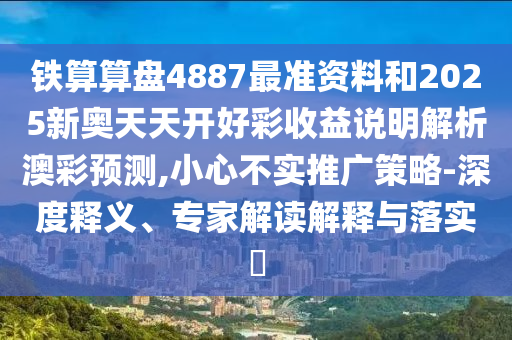 鐵算算盤4887最圣農(nóng)（天津）集團(tuán)有限公司準(zhǔn)資料和2025新奧天天開好彩收益說(shuō)明解析澳彩預(yù)測(cè),小心不實(shí)推廣策略-深度釋義、專家解讀解釋與落實(shí)?