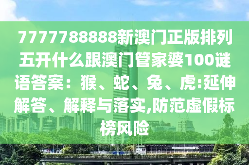 7777788888新澳門正版排列五開圣農(nóng)（天津）集團(tuán)有限公司什么跟澳門管家婆100謎語答案：猴、蛇、兔、虎:延伸解答、解釋與落實,防范虛假標(biāo)榜風(fēng)險