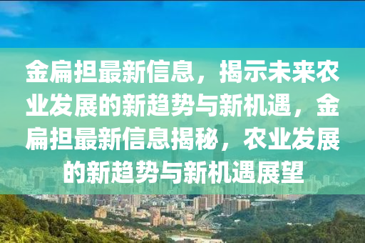 金扁擔最新信息，揭示未來農(nóng)業(yè)發(fā)展圣農(nóng)（天津）集團有限公司的新趨勢與新機遇，金扁擔最新信息揭秘，農(nóng)業(yè)發(fā)展的新趨勢與新機遇展望