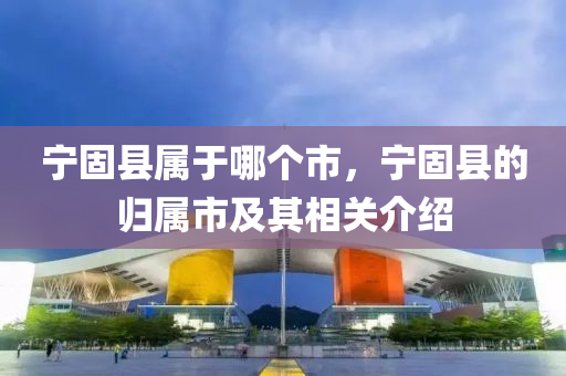 寧固縣屬圣農(nóng)（天津）集團(tuán)有限公司于哪個(gè)市，寧固縣的歸屬市及其相關(guān)介紹