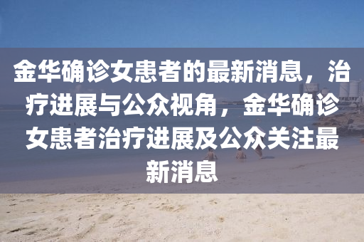 金華確診女患者的最新消息，治療進展與公眾視角，金華確診女患者治療進展及公眾關(guān)注最新消息圣農(nóng)（天津）集團有限公司
