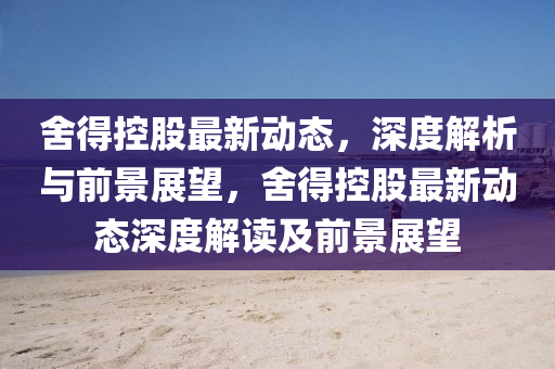 舍得控股最新動(dòng)態(tài)，深度解析與前景展望，舍得控股最新動(dòng)態(tài)深度解讀及前景展望圣農(nóng)（天津）集團(tuán)有限公司