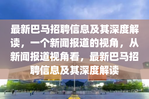 最新巴馬招聘信息及其深度解讀，一個(gè)新聞報(bào)道的視角，從新聞報(bào)道視角看，最新巴馬招聘信息及其深度解讀圣農(nóng)（天津）集團(tuán)有限公司