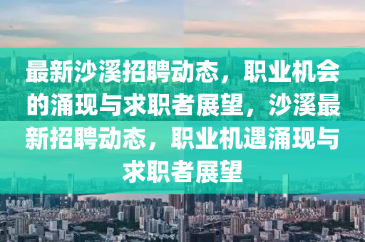 最新沙溪招聘動(dòng)態(tài)，職業(yè)機(jī)會(huì)的涌現(xiàn)與求職者展望，沙溪最新招聘動(dòng)態(tài)，職業(yè)機(jī)遇涌現(xiàn)與求職者展望圣農(nóng)（天津）集團(tuán)有限公司