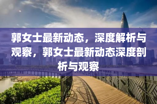 郭女士最新動(dòng)態(tài)，深度解析與觀察，郭女士最新動(dòng)態(tài)深度剖析與觀察圣農(nóng)（天津）集團(tuán)有限公司